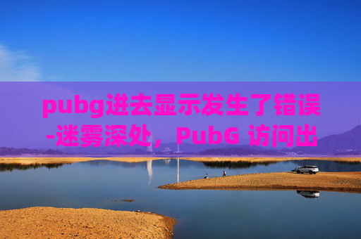 pubg进去显示发生了错误-迷雾深处，PubG 访问出现44异常的解析与应对指南