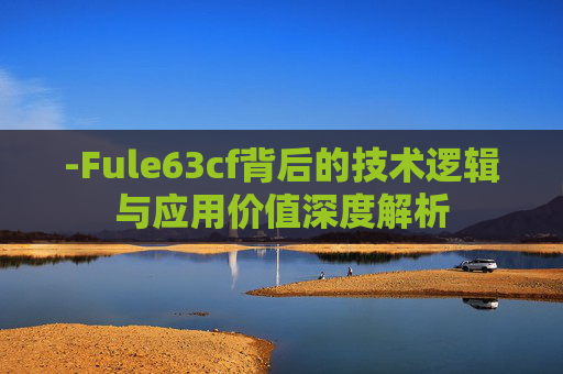 -Fule63cf背后的技术逻辑与应用价值深度解析