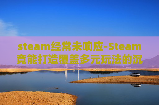 steam经常未响应-Steam竟能打造覆盖多元玩法的沉浸式游戏体验,从版本更新到玩法整合的创新实践 steam经常未响应-Steam竟能打造覆盖多元玩法的沉浸式游戏体验,从版本更新到玩法整合的创新实践