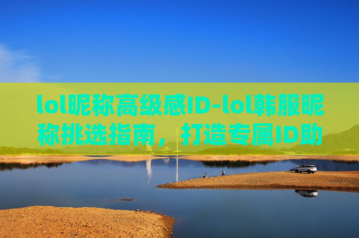 lol昵称高级感ID-lol韩服昵称挑选指南，打造专属ID助力游戏表现