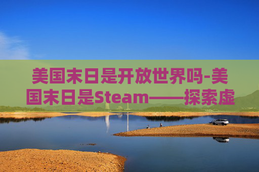 美国末日是开放世界吗-美国末日是Steam——探索虚拟世界末日的无限可能