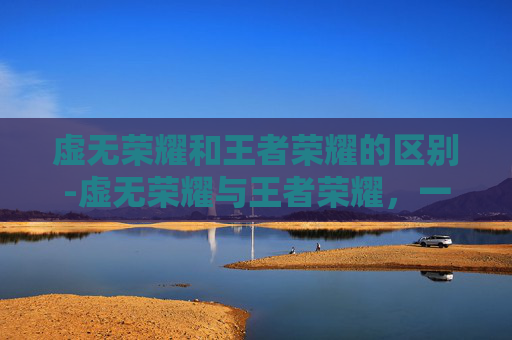 虚无荣耀和王者荣耀的区别-虚无荣耀与王者荣耀，一场关于意义与奋斗的深度探讨