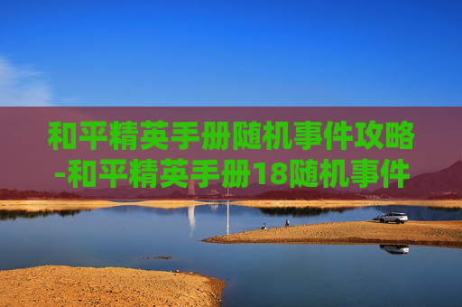 和平精英手册随机事件攻略-和平精英手册18随机事件全解析，从策略配置到技巧落地，掌握随机事件提升战局效率