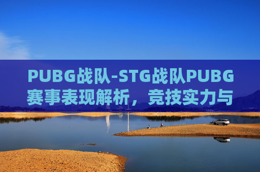 PUBG战队-STG战队PUBG赛事表现解析,竞技实力与战术探索之路 PUBG战队-STG战队PUBG赛事表现解析,竞技实力与战术探索之路