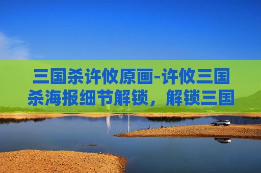 三国杀许攸原画-许攸三国杀海报细节解锁，解锁三国谋略新视角与策略灵感