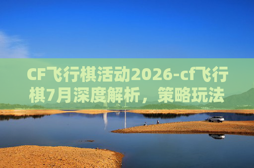CF飞行棋活动2026-cf飞行棋7月深度解析,策略玩法与赛事前瞻,解锁飞行竞技全新可能 CF飞行棋活动2026-cf飞行棋7月深度解析,策略玩法与赛事前瞻,解锁飞行竞技全新可能
