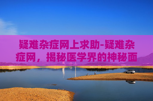 疑难杂症网上求助-疑难杂症网，揭秘医学界的神秘面纱