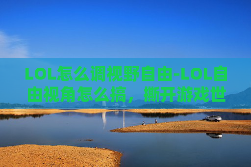 LOL怎么调视野自由-LOL自由视角怎么搞，撕开游戏世界，畅享自我游戏体验