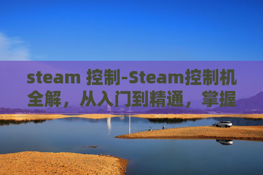 steam 控制-Steam控制机全解,从入门到精通,掌握操作核心与适用场景 steam 控制-Steam控制机全解,从入门到精通,掌握操作核心与适用场景