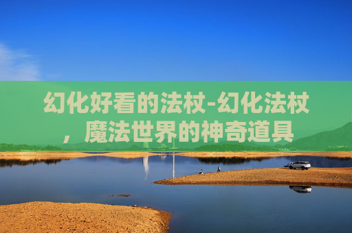 幻化好看的法杖-幻化法杖，魔法世界的神奇道具