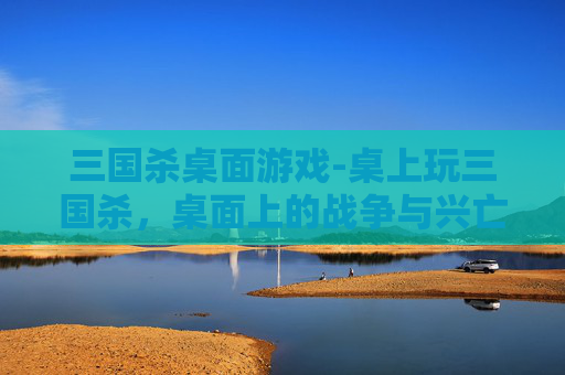 三国杀桌面游戏-桌上玩三国杀,桌面上的战争与兴亡 三国杀桌面游戏-桌上玩三国杀,桌面上的战争与兴亡