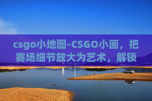 csgo小地图-CSGO小画，把赛场细节放大为艺术，解锁沉浸式战术趣味
