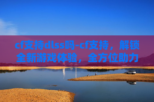 cf支持dlss吗-cf支持，解锁全新游戏体验，全方位助力你的征程