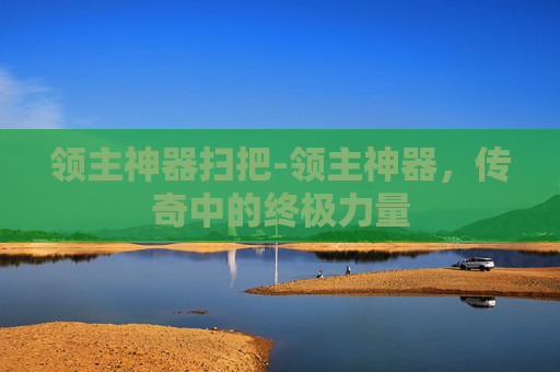 领主神器扫把-领主神器,传奇中的终极力量 领主神器扫把-领主神器,传奇中的终极力量