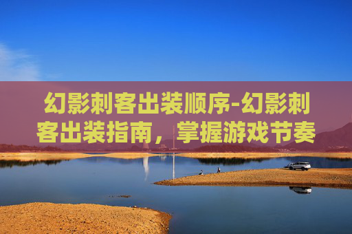 幻影刺客出装顺序-幻影刺客出装指南，掌握游戏节奏的关键