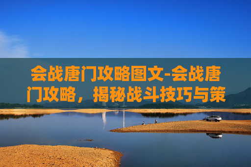 会战唐门攻略图文-会战唐门攻略,揭秘战斗技巧与策略 会战唐门攻略图文-会战唐门攻略,揭秘战斗技巧与策略
