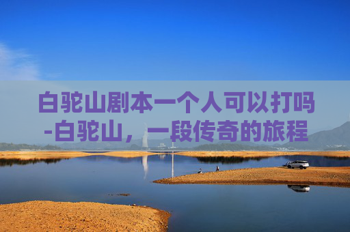 白驼山剧本一个人可以打吗-白驼山，一段传奇的旅程