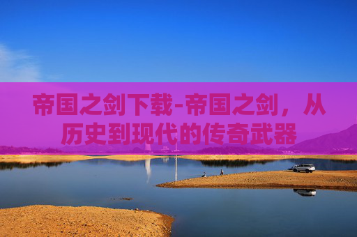 帝国之剑下载-帝国之剑，从历史到现代的传奇武器