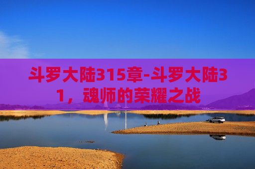 斗罗大陆315章-斗罗大陆31,魂师的荣耀之战 斗罗大陆315章-斗罗大陆31,魂师的荣耀之战