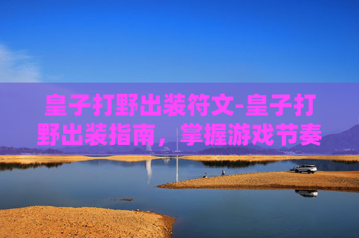 皇子打野出装符文-皇子打野出装指南，掌握游戏节奏的关键
