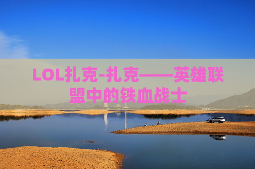 LOL扎克-扎克——英雄联盟中的铁血战士 LOL扎克-扎克——英雄联盟中的铁血战士