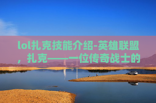 lol扎克技能介绍-英雄联盟，扎克——一位传奇战士的崛起之路