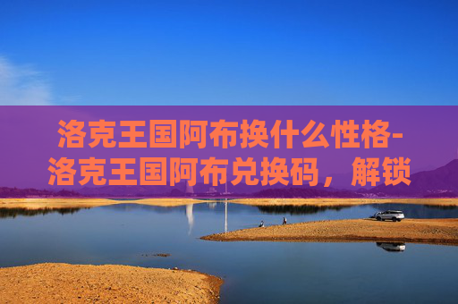 洛克王国阿布换什么性格-洛克王国阿布兑换码,解锁游戏新境界 洛克王国阿布换什么性格-洛克王国阿布兑换码,解锁游戏新境界