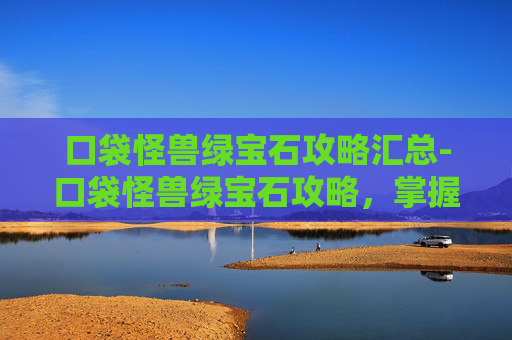 口袋怪兽绿宝石攻略汇总-口袋怪兽绿宝石攻略，掌握游戏精髓，成为大师之路