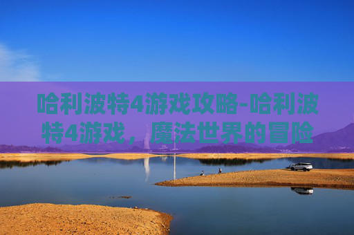 哈利波特4游戏攻略-哈利波特4游戏，魔法世界的冒险之旅