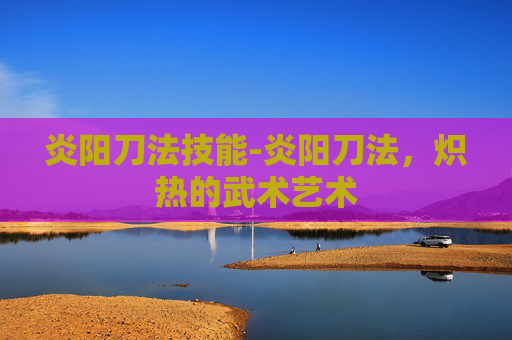 炎阳刀法技能-炎阳刀法，炽热的武术艺术