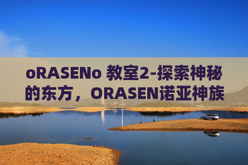 oRASENo 教室2-探索神秘的东方,ORASEN诺亚神族的传说与现实 oRASENo 教室2-探索神秘的东方,ORASEN诺亚神族的传说与现实