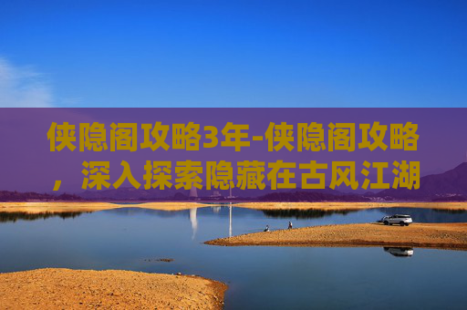 侠隐阁攻略3年-侠隐阁攻略，深入探索隐藏在古风江湖中的秘境