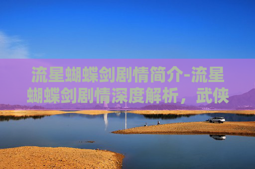 流星蝴蝶剑剧情简介-流星蝴蝶剑剧情深度解析，武侠世界中的恩怨情仇