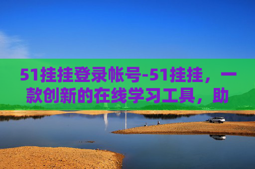 51挂挂登录帐号-51挂挂，一款创新的在线学习工具，助力用户提升自我