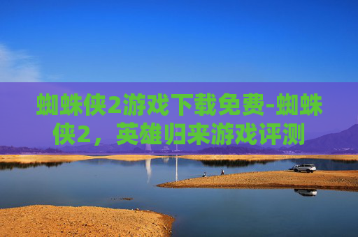 蜘蛛侠2游戏下载免费-蜘蛛侠2，英雄归来游戏评测