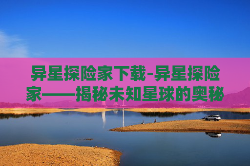 异星探险家下载-异星探险家——揭秘未知星球的奥秘 异星探险家下载-异星探险家——揭秘未知星球的奥秘