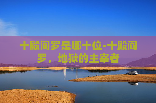 十殿阎罗是哪十位-十殿阎罗，地狱的主宰者