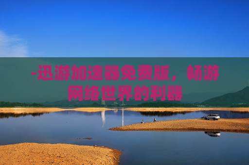 -迅游加速器免费版，畅游网络世界的利器