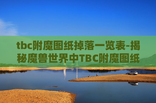 tbc附魔图纸掉落一览表-揭秘魔兽世界中TBC附魔图纸的奥秘 tbc附魔图纸掉落一览表-揭秘魔兽世界中TBC附魔图纸的奥秘