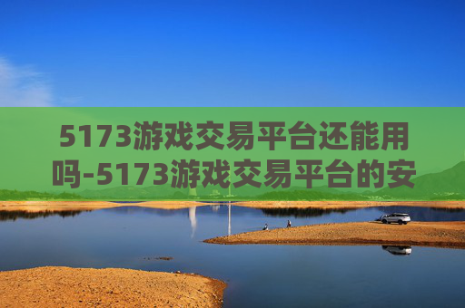 5173游戏交易平台还能用吗-5173游戏交易平台的安全性分析