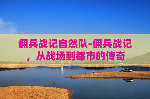 佣兵战记自然队-佣兵战记，从战场到都市的传奇