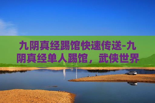 九阴真经踢馆快速传送-九阴真经单人踢馆,武侠世界中的终极对决 九阴真经踢馆快速传送-九阴真经单人踢馆,武侠世界中的终极对决