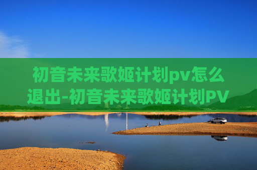 初音未来歌姬计划pv怎么退出-初音未来歌姬计划PV,虚拟偶像的诞生与梦想 初音未来歌姬计划pv怎么退出-初音未来歌姬计划PV,虚拟偶像的诞生与梦想