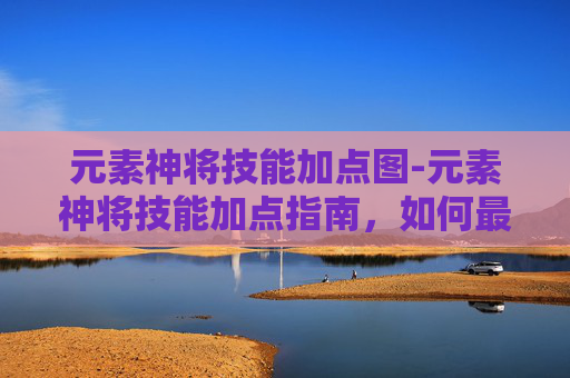 元素神将技能加点图-元素神将技能加点指南,如何最大化你的战斗力 元素神将技能加点图-元素神将技能加点指南,如何最大化你的战斗力