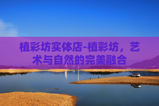 植彩坊实体店-植彩坊，艺术与自然的完美融合