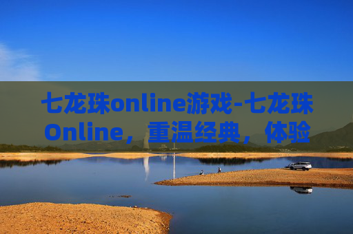 七龙珠online游戏-七龙珠Online，重温经典，体验童年的热血与冒险
