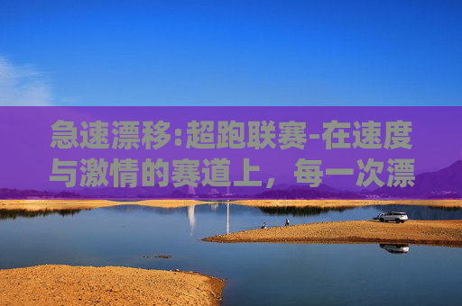 急速漂移:超跑联赛-在速度与激情的赛道上，每一次漂移都是对极限的挑战。今天，我们将一起探索极速漂移的魅力，感受那种心跳加速、肾上腺素飙升的快感