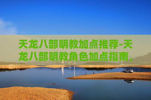 天龙八部明教加点推荐-天龙八部明教角色加点指南，如何打造最强明教？
