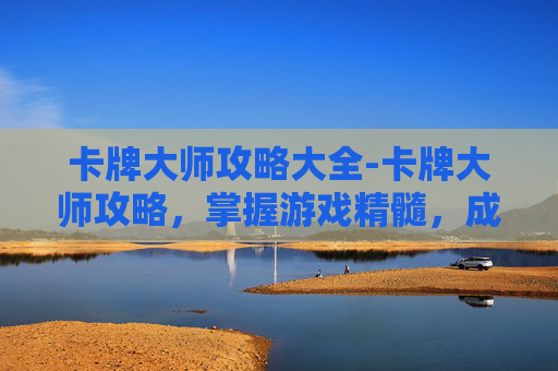 卡牌大师攻略大全-卡牌大师攻略,掌握游戏精髓,成为真正的卡牌大师 卡牌大师攻略大全-卡牌大师攻略,掌握游戏精髓,成为真正的卡牌大师