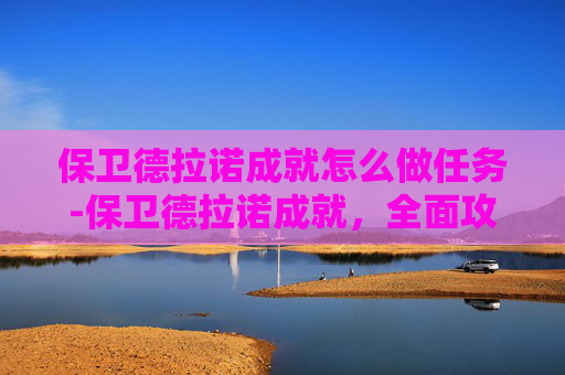 保卫德拉诺成就怎么做任务-保卫德拉诺成就,全面攻略指南 保卫德拉诺成就怎么做任务-保卫德拉诺成就,全面攻略指南
